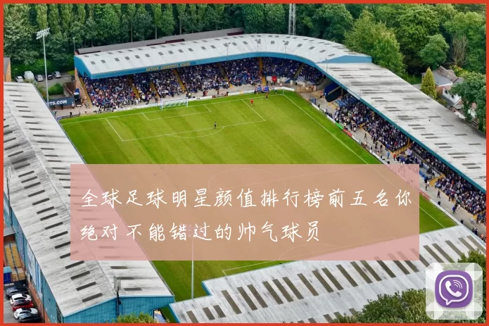 全球足球明星颜值排行榜前五名你绝对不能错过的帅气球员