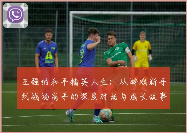 王强的和平精英人生：从游戏新手到战场高手的深度对话与成长故事