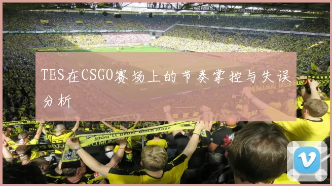 TES在CSGO赛场上的节奏掌控与失误分析