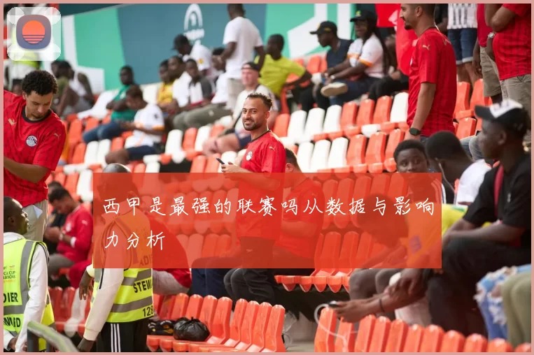 西甲是最强的联赛吗从数据与影响力分析