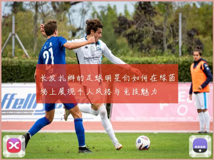 长发扎辫的足球明星们如何在绿茵场上展现个人风格与竞技魅力