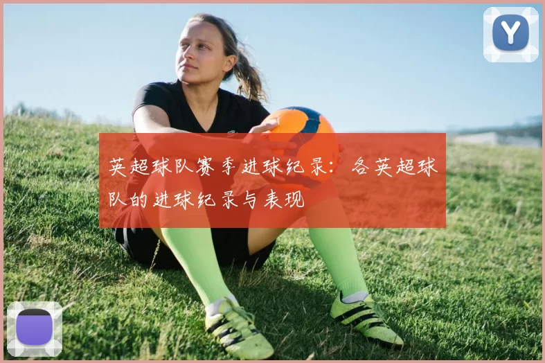 英超球队赛季进球纪录：各英超球队的进球纪录与表现