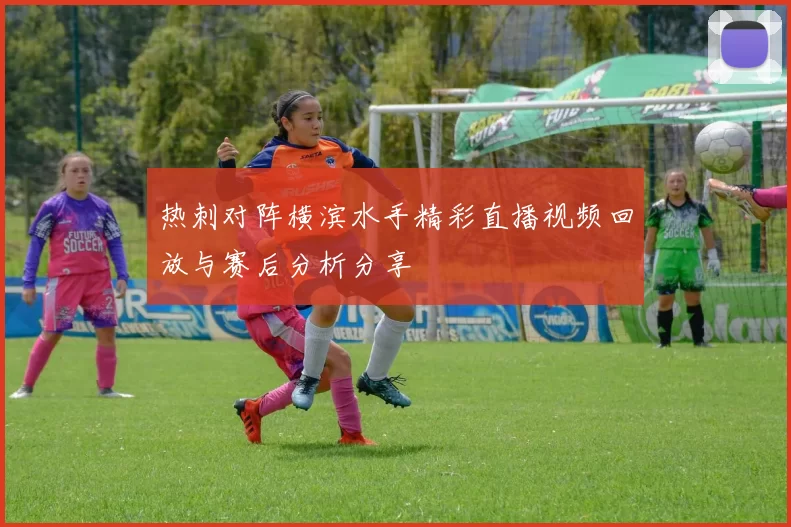 热刺对阵横滨水手精彩直播视频回放与赛后分析分享