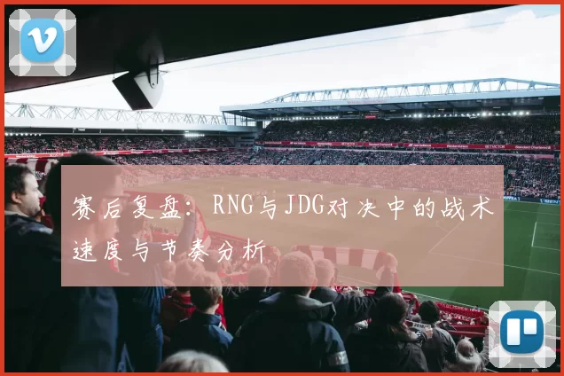 赛后复盘：RNG与JDG对决中的战术速度与节奏分析