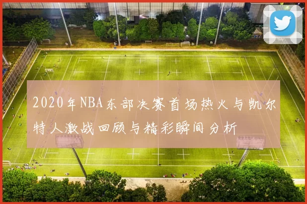 2020年NBA东部决赛首场热火与凯尔特人激战回顾与精彩瞬间分析