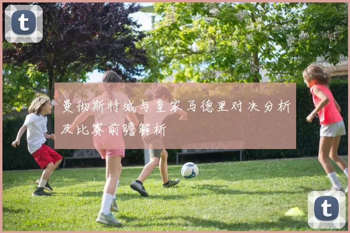 曼彻斯特城与皇家马德里对决分析及比赛前瞻解析