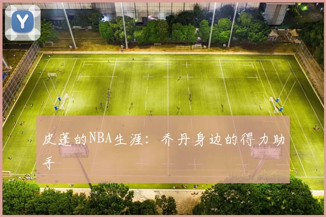 皮蓬的NBA生涯：乔丹身边的得力助手