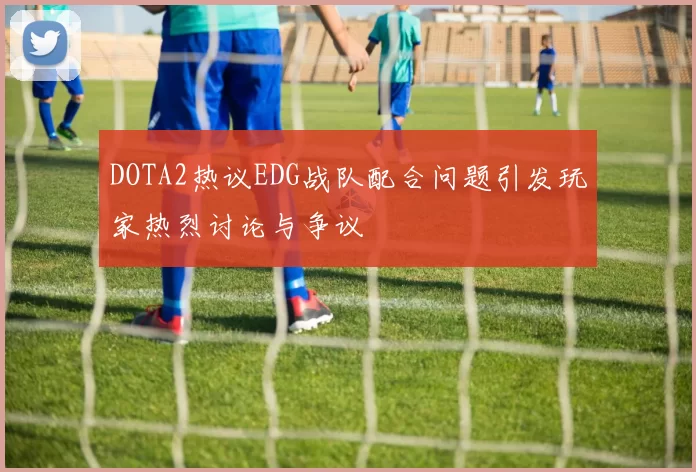 DOTA2热议EDG战队配合问题引发玩家热烈讨论与争议
