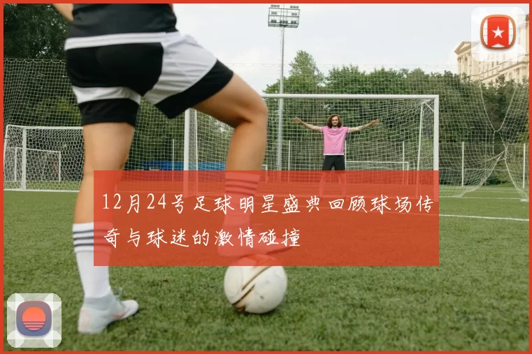 12月24号足球明星盛典回顾球场传奇与球迷的激情碰撞