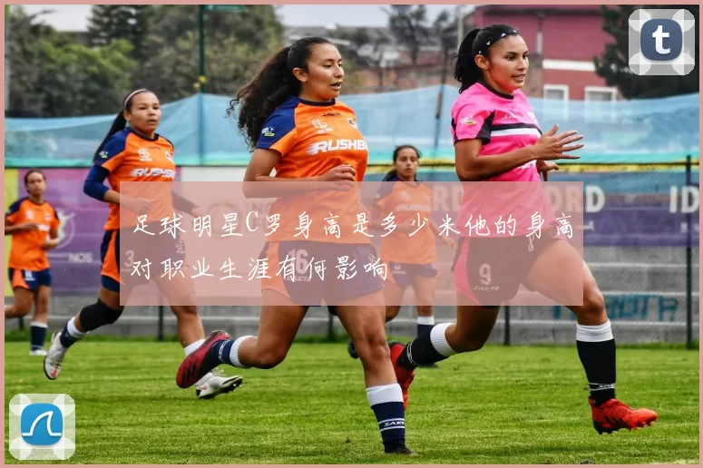 足球明星C罗身高是多少米他的身高对职业生涯有何影响