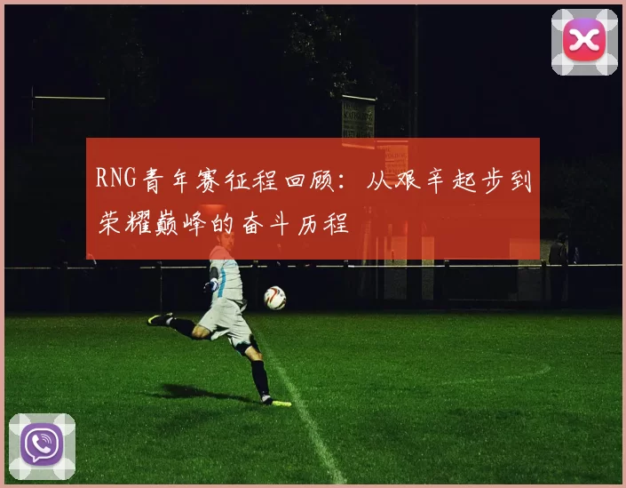 RNG青年赛征程回顾：从艰辛起步到荣耀巅峰的奋斗历程