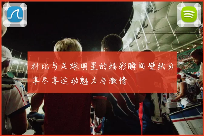 科比与足球明星的精彩瞬间壁纸分享尽享运动魅力与激情