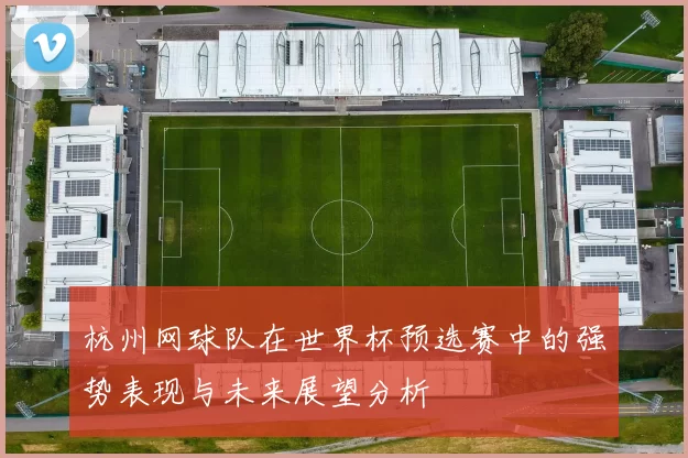 杭州网球队在世界杯预选赛中的强势表现与未来展望分析