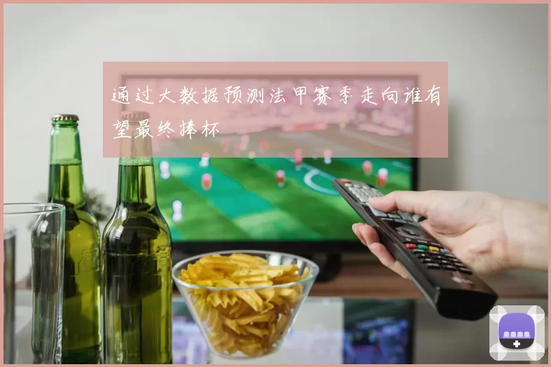 通过大数据预测法甲赛季走向谁有望最终捧杯