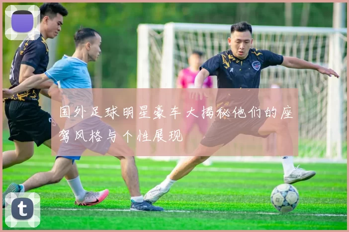 国外足球明星豪车大揭秘他们的座驾风格与个性展现