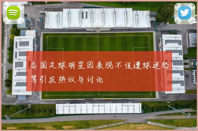 各国足球明星因表现不佳遭球迷怒骂引发热议与讨论
