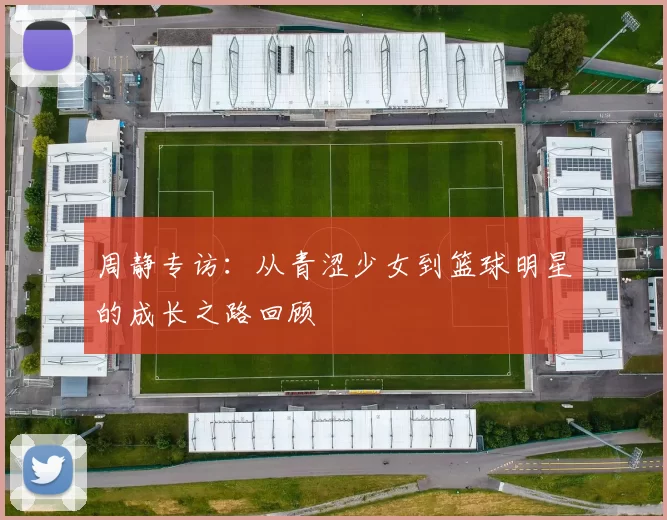 周静专访：从青涩少女到篮球明星的成长之路回顾