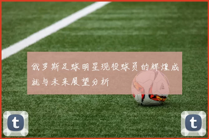 俄罗斯足球明星现役球员的辉煌成就与未来展望分析