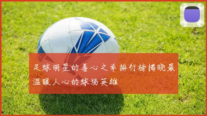 足球明星的善心之举排行榜揭晓最温暖人心的球场英雄