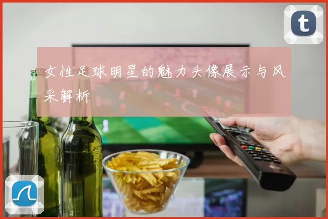 女性足球明星的魅力头像展示与风采解析