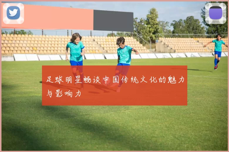 足球明星畅谈中国传统文化的魅力与影响力