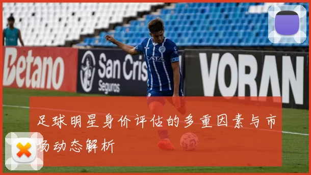 足球明星身价评估的多重因素与市场动态解析