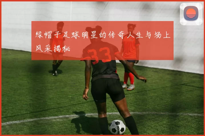 绿帽子足球明星的传奇人生与场上风采揭秘