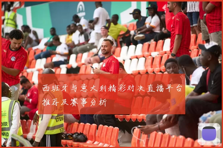 西班牙与意大利精彩对决直播平台推荐及赛事分析