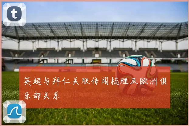 英超与拜仁关联传闻梳理及欧洲俱乐部关系