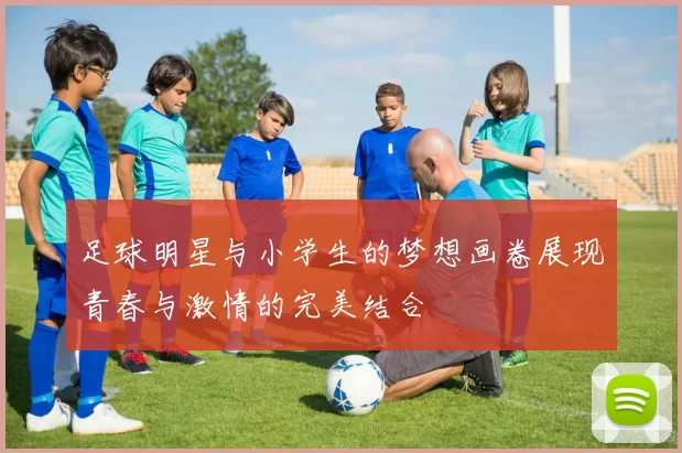 足球明星与小学生的梦想画卷展现青春与激情的完美结合