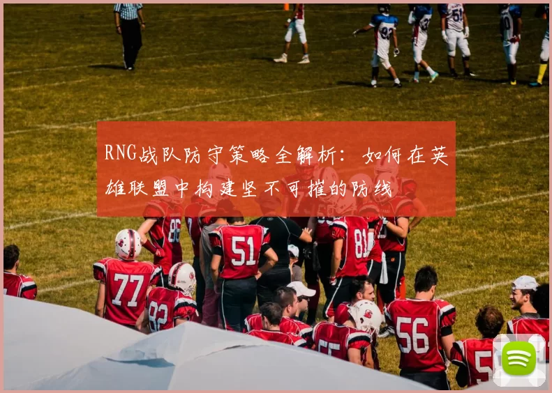 RNG战队防守策略全解析：如何在英雄联盟中构建坚不可摧的防线