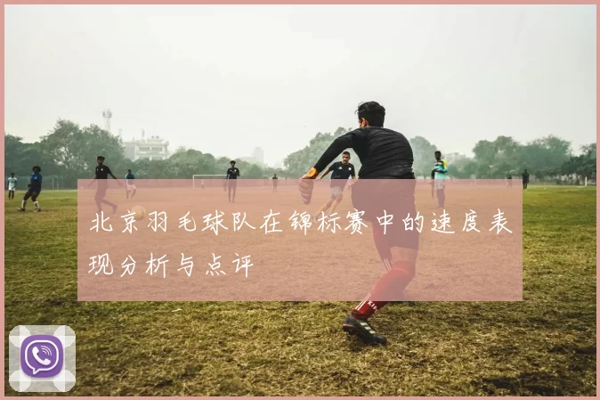 北京羽毛球队在锦标赛中的速度表现分析与点评